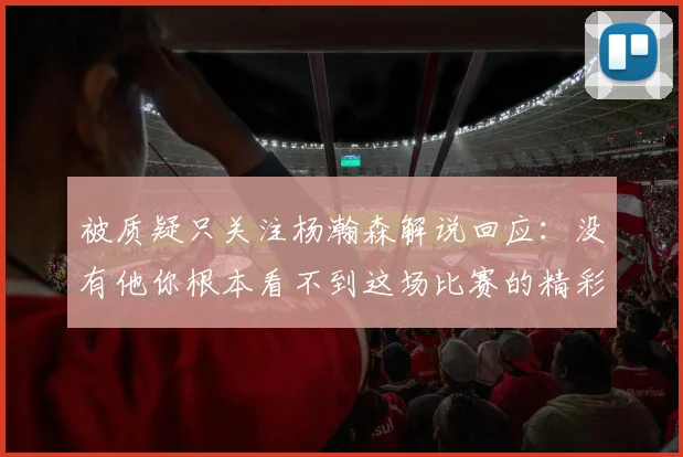 被质疑只关注杨瀚森解说回应：没有他你根本看不到这场比赛的精彩