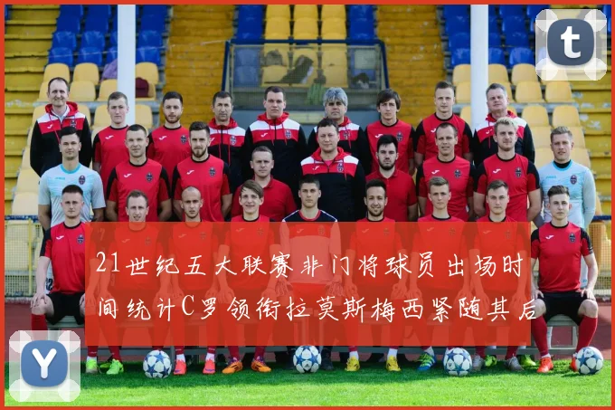 21世纪五大联赛非门将球员出场时间统计C罗领衔拉莫斯梅西紧随其后