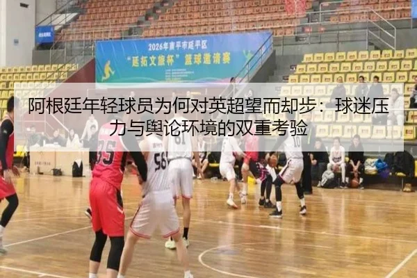 阿根廷年轻球员为何对英超望而却步：球迷压力与舆论环境的双重考验